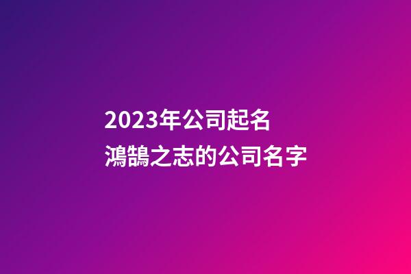2023年公司起名 鴻鵠之志的公司名字